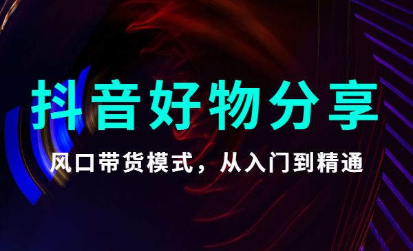 抖音好物分享训练营，风口带货模式，从门到精通-梦羽网络知识库