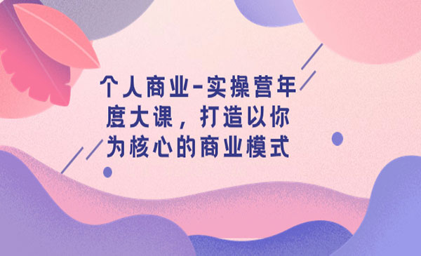 《个人商业实操营年度大课》打造以你为核心的商业模式-梦羽网络知识库