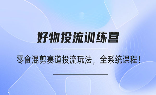 《好物推广投流训练营》零食混剪赛道投流玩法，全系统课程-梦羽网络知识库