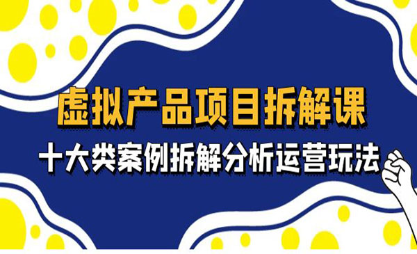 《虚拟产品项目拆解课》十大类案例拆解分析运营玩法-梦羽网络知识库