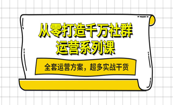 从零打造千万社群-运营系列课：全套运营方案，超多实战干货-梦羽网络知识库