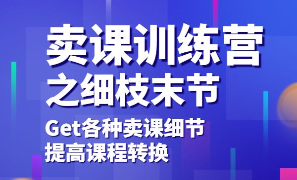 卖课训练营之细枝末节，Get各种卖课细节，提高课程转换-梦羽网络知识库