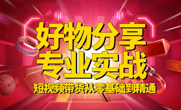 好物分享专业实操课，短视频带货从零基础到精通-梦羽网络知识库