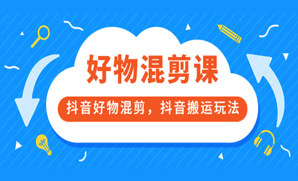 好物混剪课，抖音好物混剪，抖音搬运玩法 价值1980元-梦羽网络知识库