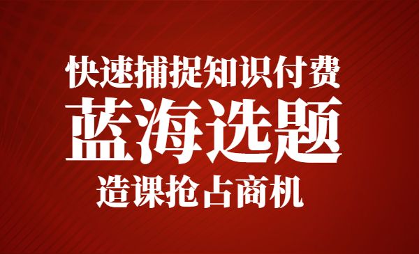 快速捕捉知识付费蓝海选题，造课抢占商机-梦羽网络知识库