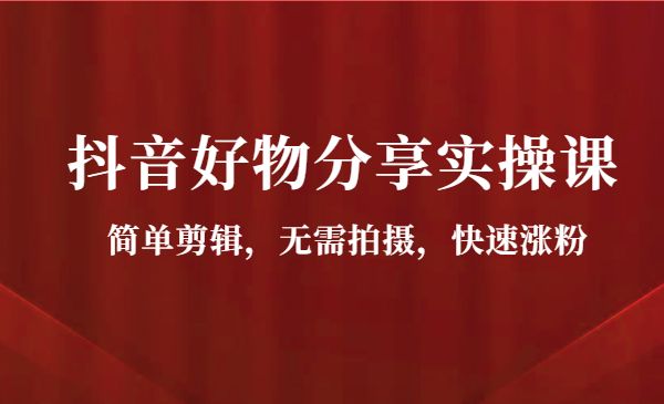 抖音好物分享实操课，简单剪辑，无需拍摄，快速涨粉-梦羽网络知识库