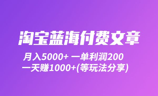 淘宝蓝海付费文章：5000+ 一单利润200一天1000+(等玩法分享)-梦羽网络知识库