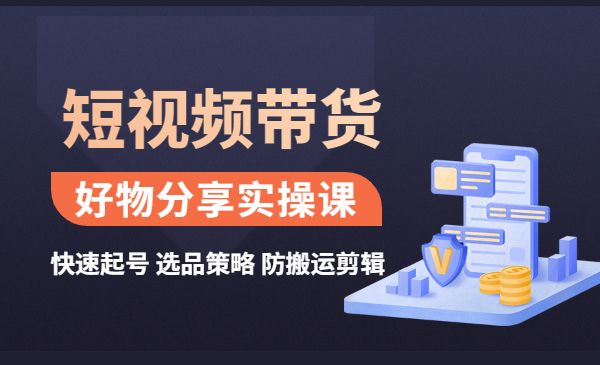 短视频带货好物分享实操课 快速起号 选品策略 防搬运剪辑-梦羽网络知识库